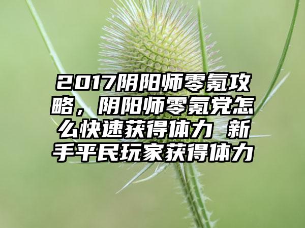 2017阴阳师零氪攻略，阴阳师零氪党怎么快速获得体力 新手平民玩家获得体力