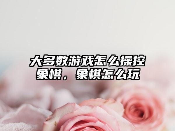 大多数游戏怎么操控象棋，象棋怎么玩