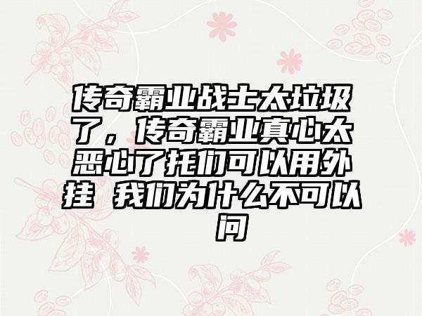传奇霸业战士太垃圾了，传奇霸业真心太恶心了托们可以用外挂 我们为什么不可以  问