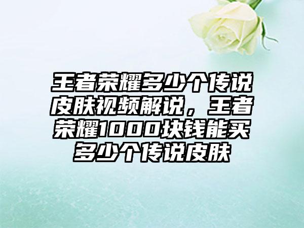 王者荣耀多少个传说皮肤视频解说，王者荣耀1000块钱能买多少个传说皮肤