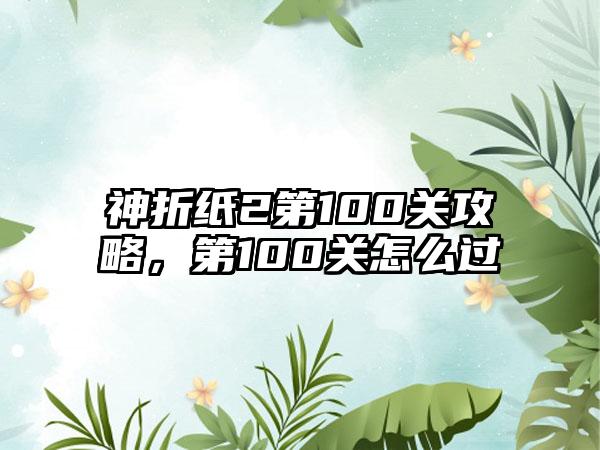 神折纸2第100关攻略，第100关怎么过