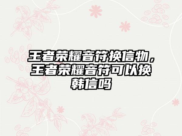王者荣耀音符换信物，王者荣耀音符可以换韩信吗
