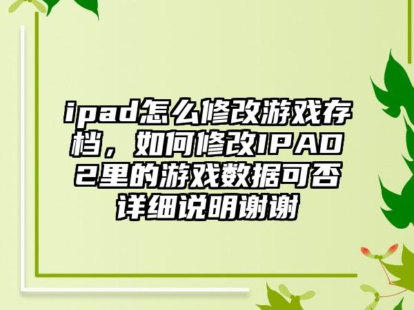 ipad怎么修改游戏存档，如何修改IPAD2里的游戏数据可否详细说明谢谢
