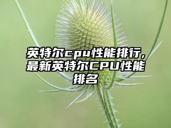 英特尔cpu性能排行,最新英特尔CPU性能排名
