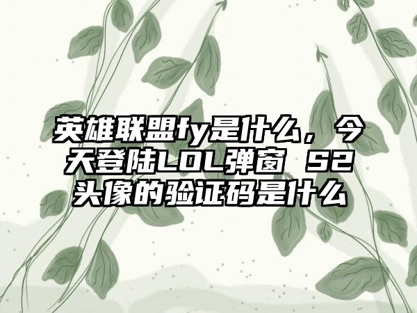 英雄联盟fy是什么，今天登陆LOL弹窗 S2头像的验证码是什么