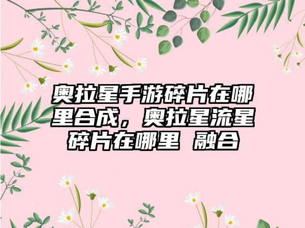 奥拉星手游碎片在哪里合成，奥拉星流星碎片在哪里 融合