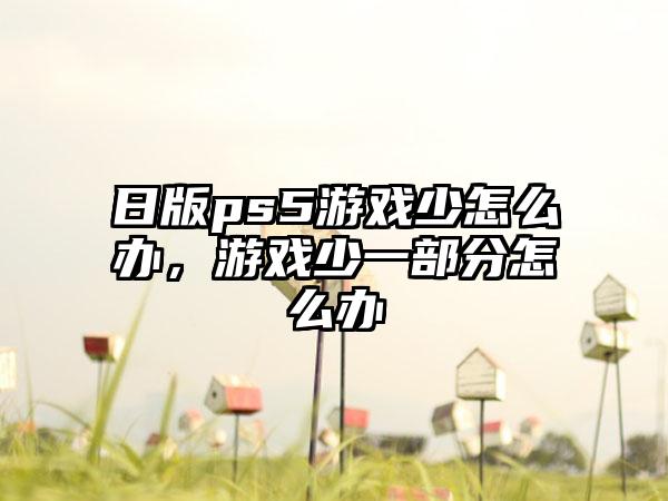 日版ps5游戏少怎么办，游戏少一部分怎么办