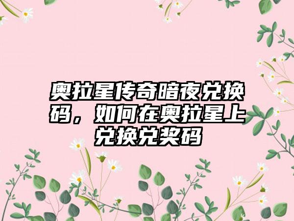 奥拉星传奇暗夜兑换码，如何在奥拉星上兑换兑奖码