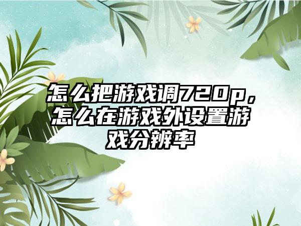 怎么把游戏调720p，怎么在游戏外设置游戏分辨率