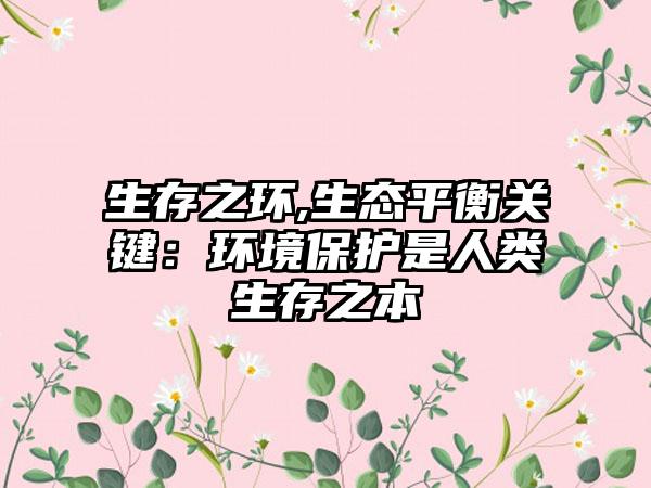 生存之环,生态平衡关键：环境保护是人类生存之本