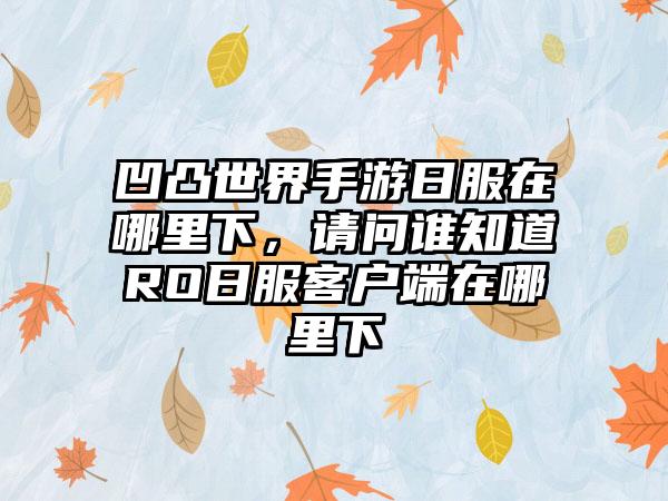 凹凸世界手游日服在哪里下，请问谁知道RO日服客户端在哪里下