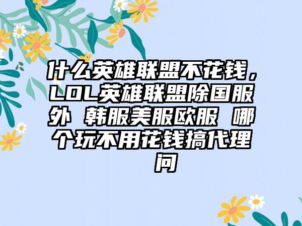 什么英雄联盟不花钱，LOL英雄联盟除国服外 韩服美服欧服 哪个玩不用花钱搞代理  问