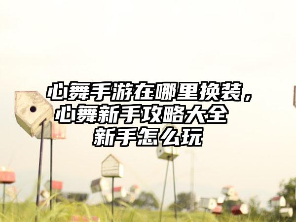 心舞手游在哪里换装，心舞新手攻略大全 新手怎么玩