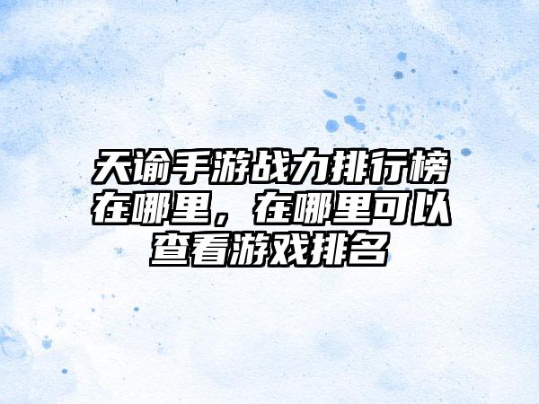 天谕手游战力排行榜在哪里，在哪里可以查看游戏排名
