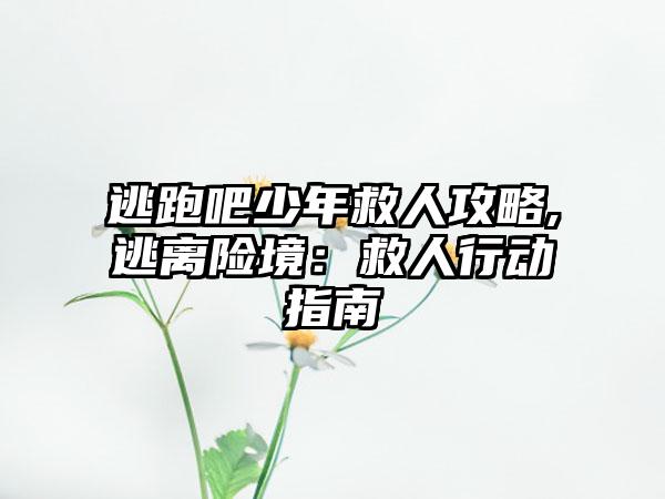 逃跑吧少年救人攻略,逃离险境：救人行动指南