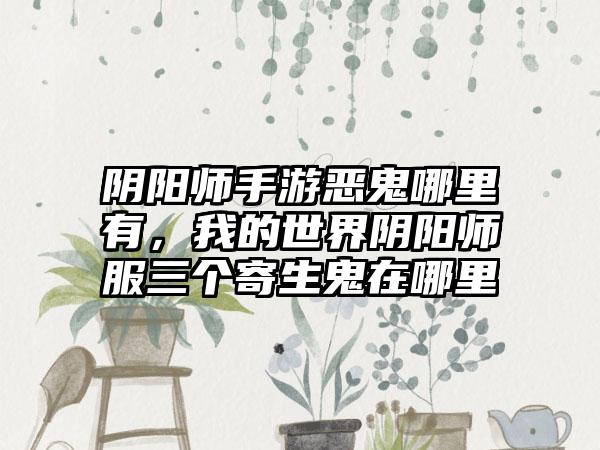 阴阳师手游恶鬼哪里有，我的世界阴阳师服三个寄生鬼在哪里