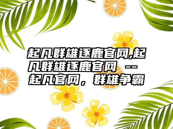起凡群雄逐鹿官网,起凡群雄逐鹿官网 -- 起凡官网，群雄争霸