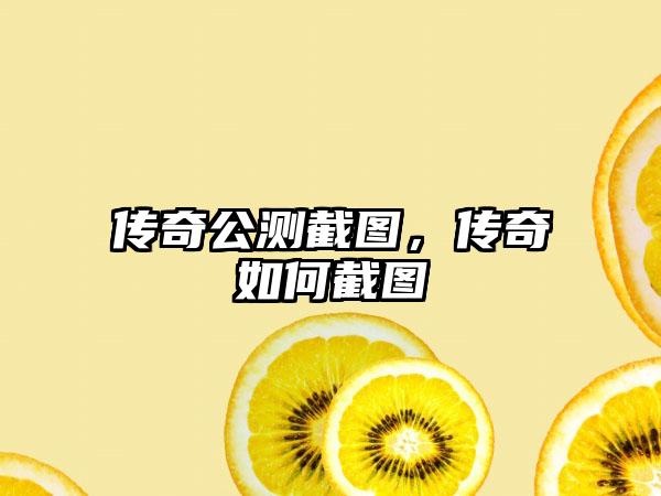 传奇公测截图，传奇如何截图