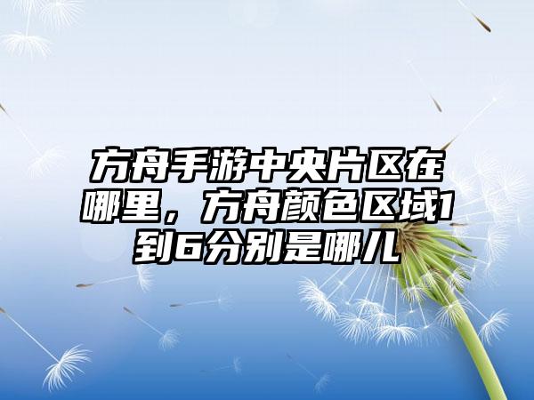 方舟手游中央片区在哪里，方舟颜色区域1到6分别是哪儿