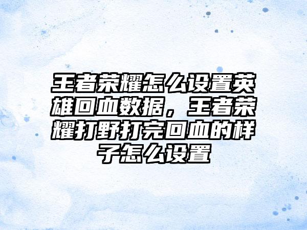 王者荣耀怎么设置英雄回血数据，王者荣耀打野打完回血的样子怎么设置
