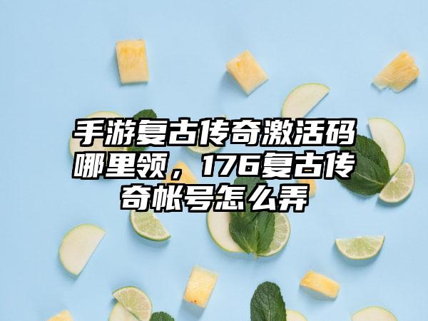 手游复古传奇激活码哪里领，176复古传奇帐号怎么弄