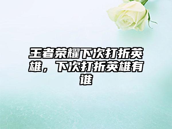 王者荣耀下次打折英雄，下次打折英雄有谁