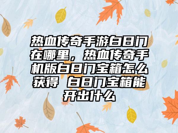 热血传奇手游白日门在哪里，热血传奇手机版白日门宝箱怎么获得 白日门宝箱能开出什么
