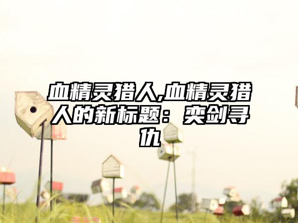 血精灵猎人,血精灵猎人的新标题：奕剑寻仇