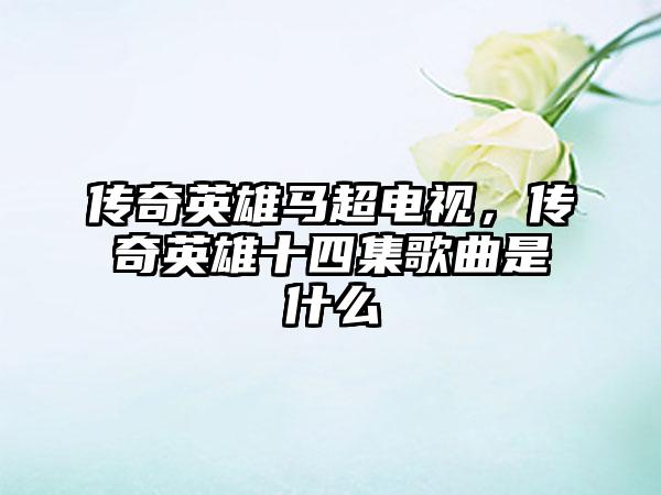 传奇英雄马超电视，传奇英雄十四集歌曲是什么