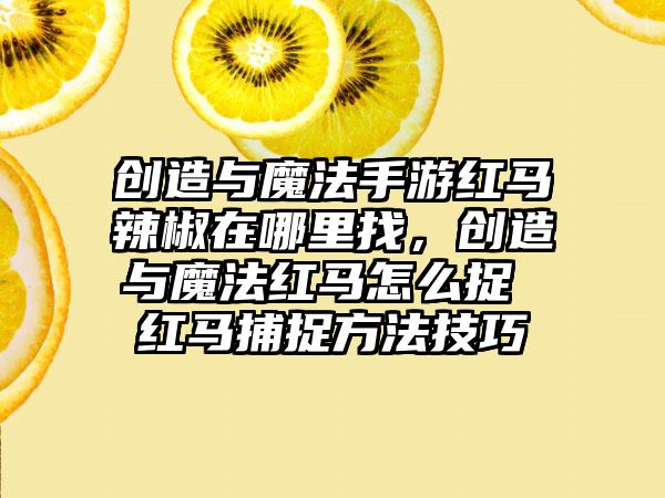 创造与魔法手游红马辣椒在哪里找，创造与魔法红马怎么捉 红马捕捉方法技巧