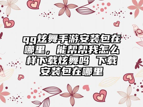 qq炫舞手游安装包在哪里，能帮帮我怎么样下载炫舞吗 下载安装包在哪里
