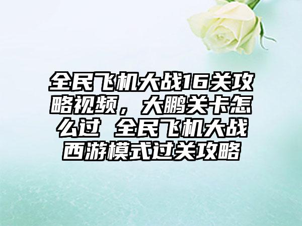 全民飞机大战16关攻略视频，大鹏关卡怎么过 全民飞机大战西游模式过关攻略