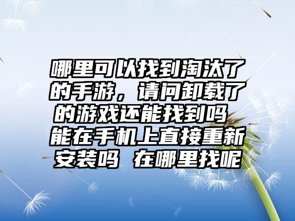哪里可以找到淘汰了的手游，请问卸载了的游戏还能找到吗 能在手机上直接重新安装吗 在哪里找呢