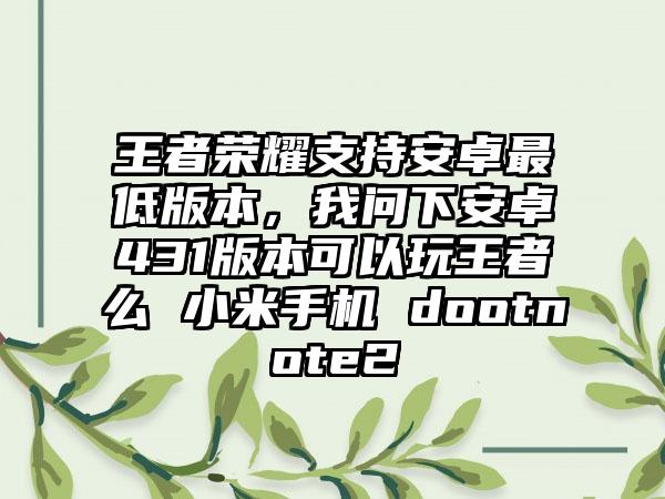 王者荣耀支持安卓最低版本，我问下安卓431版本可以玩王者么 小米手机 dootnote2