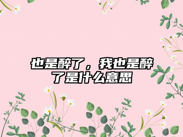 也是醉了，我也是醉了是什么意思