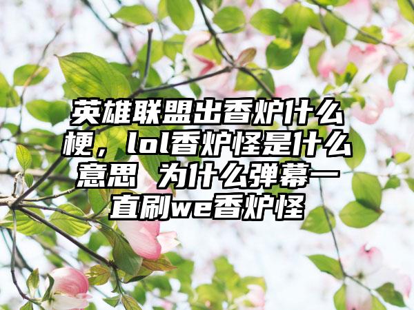 英雄联盟出香炉什么梗，lol香炉怪是什么意思 为什么弹幕一直刷we香炉怪