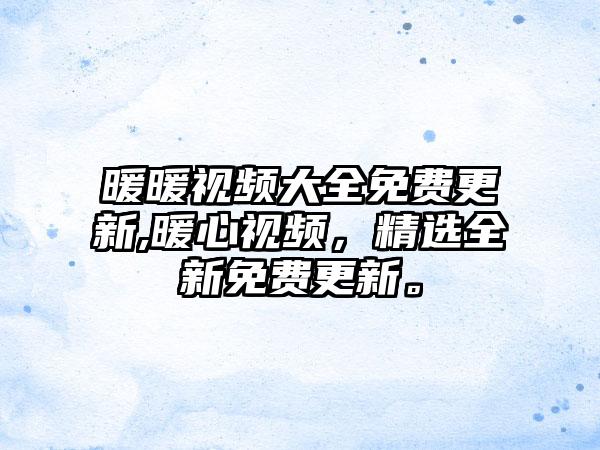 暖暖视频大全免费更新,暖心视频，精选全新免费更新。