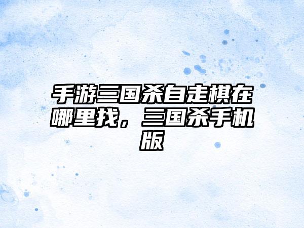 手游三国杀自走棋在哪里找，三国杀手机版