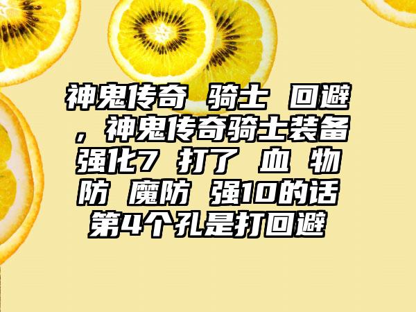 神鬼传奇 骑士 回避，神鬼传奇骑士装备强化7 打了 血 物防 魔防 强10的话第4个孔是打回避