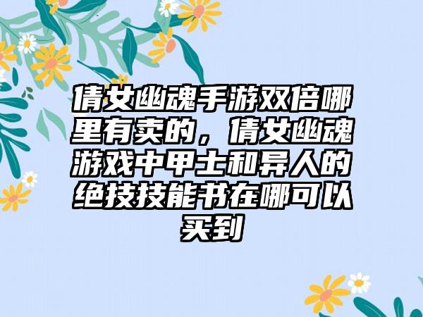倩女幽魂手游双倍哪里有卖的，倩女幽魂游戏中甲士和异人的绝技技能书在哪可以买到