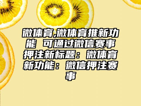 微体育,微体育推新功能 可通过微信赛事押注新标题：微体育新功能：微信押注赛事