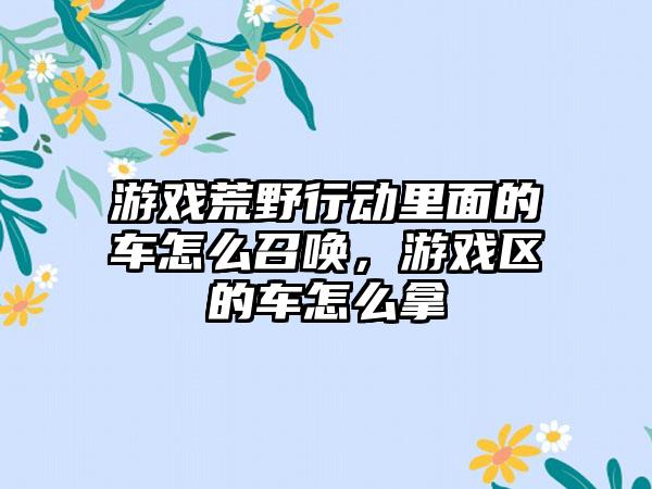 游戏荒野行动里面的车怎么召唤，游戏区的车怎么拿