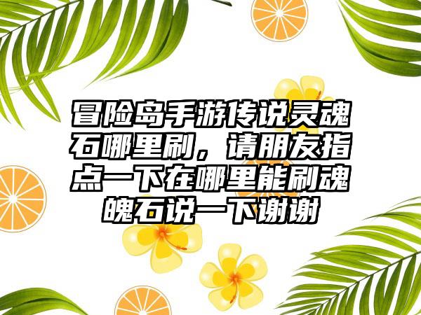 冒险岛手游传说灵魂石哪里刷，请朋友指点一下在哪里能刷魂魄石说一下谢谢