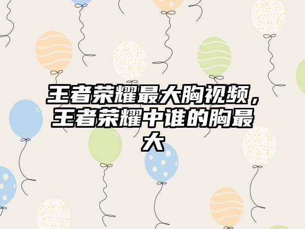 王者荣耀最大胸视频，王者荣耀中谁的胸最大