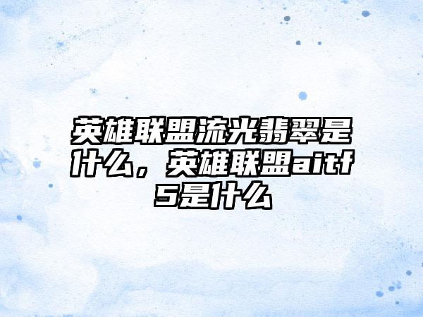 英雄联盟流光翡翠是什么，英雄联盟aitf5是什么