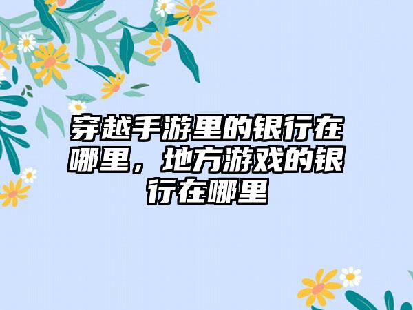 穿越手游里的银行在哪里，地方游戏的银行在哪里