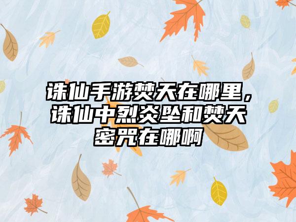 诛仙手游焚天在哪里，诛仙中烈炎坠和焚天密咒在哪啊