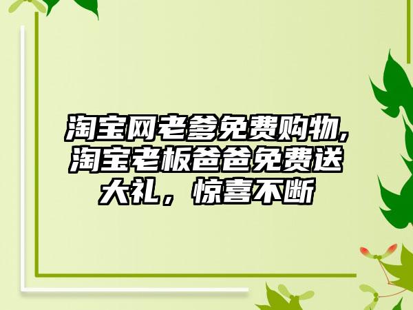 淘宝网老爹免费购物,淘宝老板爸爸免费送大礼，惊喜不断