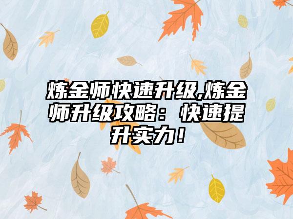炼金师快速升级,炼金师升级攻略：快速提升实力！