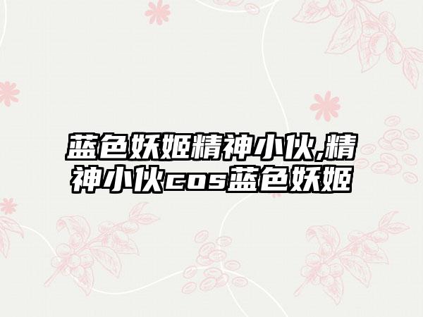 蓝色妖姬精神小伙,精神小伙cos蓝色妖姬